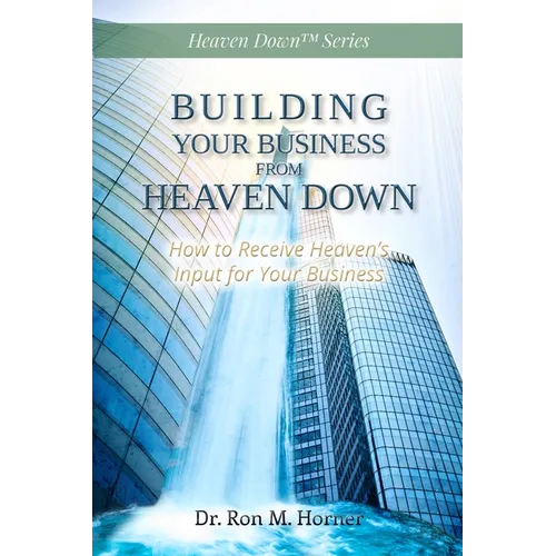 Building Your Business from Heaven Down: How to Receive Heaven's Input for Your Business - Paperback
