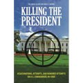 Killing the President: Assassinations, Attempts, and Rumored Attempts on U.S. Commanders-in-Chief