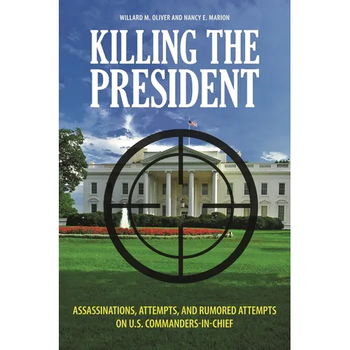 Killing the President: Assassinations, Attempts, and Rumored Attempts on U.S. Commanders-in-Chief