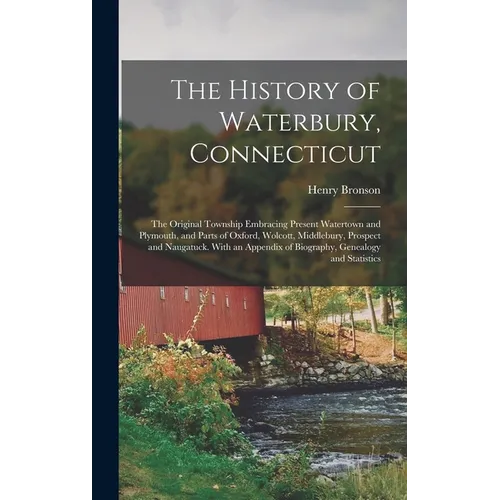 The History of Waterbury, Connecticut; the Original Township Embracing Present Watertown and Plymouth, and Parts of Oxford, Wolcott, Middlebury, Prosp