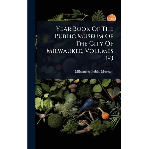 Year Book Of The Public Museum Of The City Of Milwaukee, Volumes 1-3