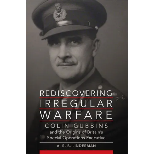 Rediscovering Irregular Warfare: Colin Gubbins and the Origins of Britain's Special Operations Executive Volume 52