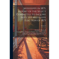 Mississippi in 1875. Report of the Select Committee to Inquire Into the Mississippi Election of 1875; Volume 2