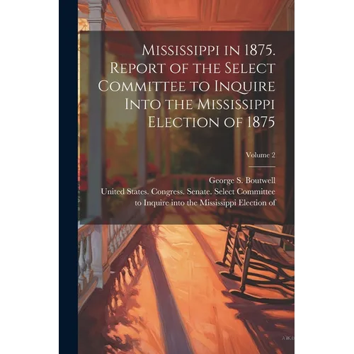 Mississippi in 1875. Report of the Select Committee to Inquire Into the Mississippi Election of 1875; Volume 2