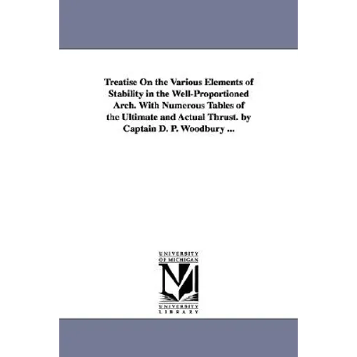 Treatise On the Various Elements of Stability in the Well-Proportioned Arch. With Numerous Tables of the Ultimate and Actual Thrust. by Captain D. P.