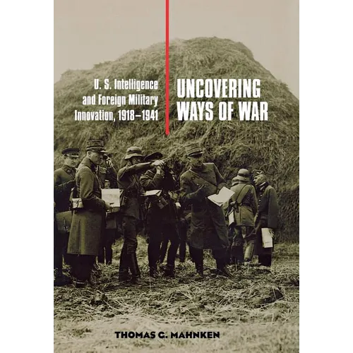 Uncovering Ways of War: U.S. Intelligence and Foreign Military Innovation, 1918-1941