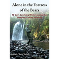 Alone in the Fortress of the Bears: 70 Days Surviving Wilderness Alaska: Foraging, Fishing, Hunting
