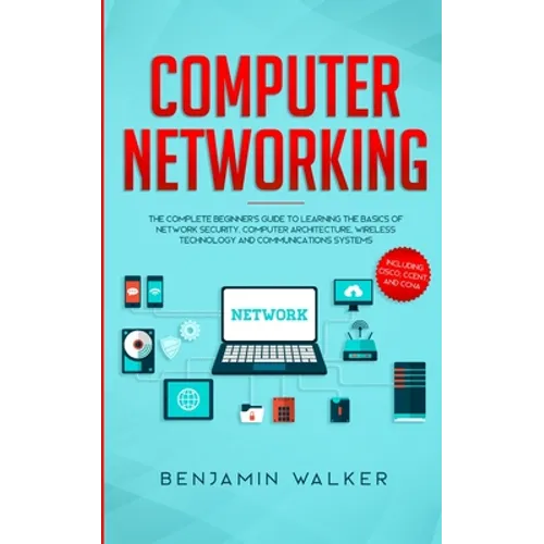 Computer Networking: The Complete Beginner's Guide to Learning the Basics of Network Security, Computer Architecture, Wireless Technology and Communic - Paperback