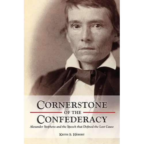 Cornerstone of the Confederacy: Alexander Stephens and the Speech that Defined the Lost Cause