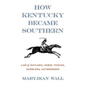 How Kentucky Became Southern: A Tale of Outlaws, Horse Thieves, Gamblers, and Breeders