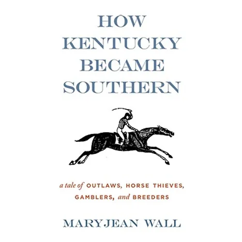 How Kentucky Became Southern: A Tale of Outlaws, Horse Thieves, Gamblers, and Breeders