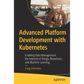 Advanced Platform Development with Kubernetes: Enabling Data Management, the Internet of Things, Blockchain, and Machine Learning - Paperback