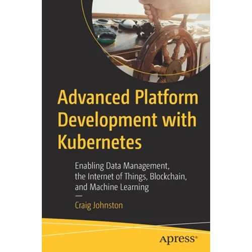 Advanced Platform Development with Kubernetes: Enabling Data Management, the Internet of Things, Blockchain, and Machine Learning - Paperback