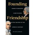 Founding Friendship: George Washington, James Madison, and the Creation of the Amgeorge Washington, James Madison, and the Creation of the
