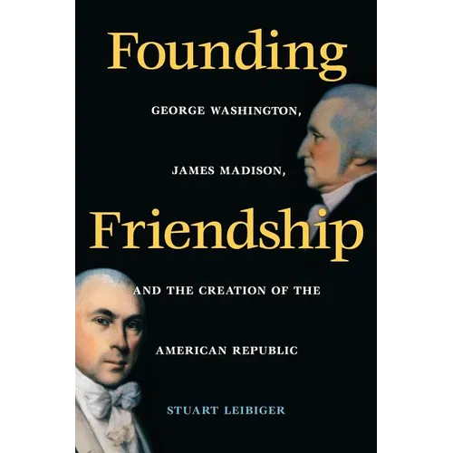 Founding Friendship: George Washington, James Madison, and the Creation of the Amgeorge Washington, James Madison, and the Creation of the