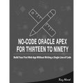 No-Code Oracle APEX For Thirteen To Ninety: Build Your First Web App without Writing a Single Line of Code - Paperback