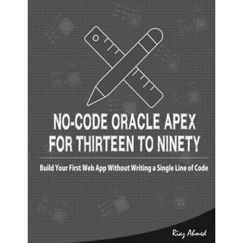 No-Code Oracle APEX For Thirteen To Ninety: Build Your First Web App without Writing a Single Line of Code - Paperback