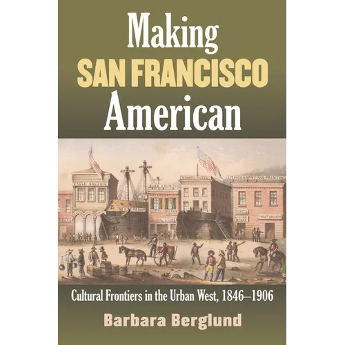 Making San Francisco American: Cultural Frontiers in the Urban West, 1846-1906