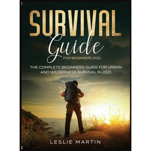 Survival Guide for Beginners 2021: The Complete Beginners Guide For Urban And Wilderness Survival In 2021