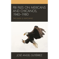 FBI Files on Mexicans and Chicanos, 1940-1980: The Eagle Is Watching