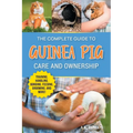 The Complete Guide to Guinea Pig Care and Ownership: Covering Breeds, Training, Supplies, Handling, Popcorning, Bonding, Body Language, Feeding, Groom - Paperback