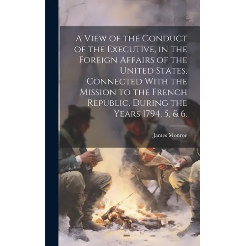 A View of the Conduct of the Executive, in the Foreign Affairs of the United States, Connected With the Mission to the French Republic, During the Yea