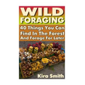 Wild Foraging: 40 Things You Can Find In The Forest And Forage For Later: (Preppers Survival Guide, Preper's Survival Books, Survival, Survival Books)