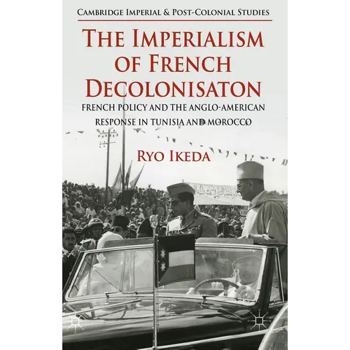 The Imperialism of French Decolonisaton: French Policy and the Anglo-American Response in Tunisia and Morocco