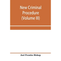 New criminal procedure: or, New commentaries on the law of pleading and evidence and the practice in criminal cases (Volume III)