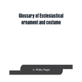 Glossary of ecclesiastical ornament and costume, compiled from ancient authorities and examples - Paperback