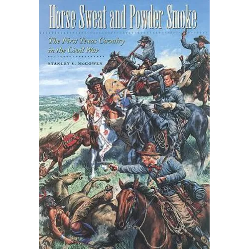 Horse Sweat and Powder Smoke: The First Texas Cavalry in the Civil War