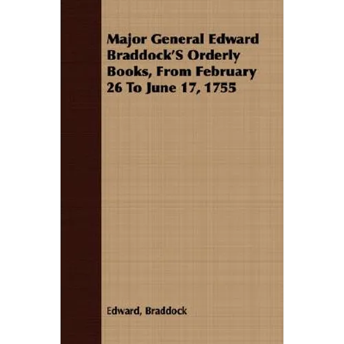Major General Edward Braddock'S Orderly Books, From February 26 To June 17, 1755