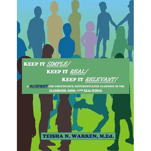 Keep It Simple, Keep It Real, Keep It Relevant: A Blueprint for Continuous, Differentiated Learning in the Classroom, Home, and Real- World - Paperback
