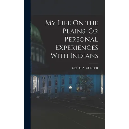 My Life On the Plains. Or Personal Experiences With Indians