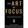 The Art of Focus: 3 Easy Steps to Build a Life You Love and Control Your Time - Paperback