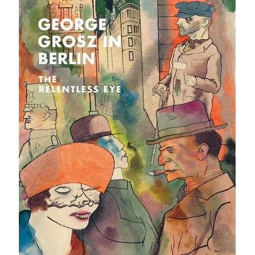 George Grosz in Berlin: The Relentless Eye - Hardcover