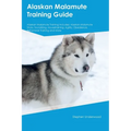 Alaskan Malamute Training Guide Alaskan Malamute Training Includes: Alaskan Malamute Tricks, Socializing, Housetraining, Agility, Obedience, Behaviora - Paperback