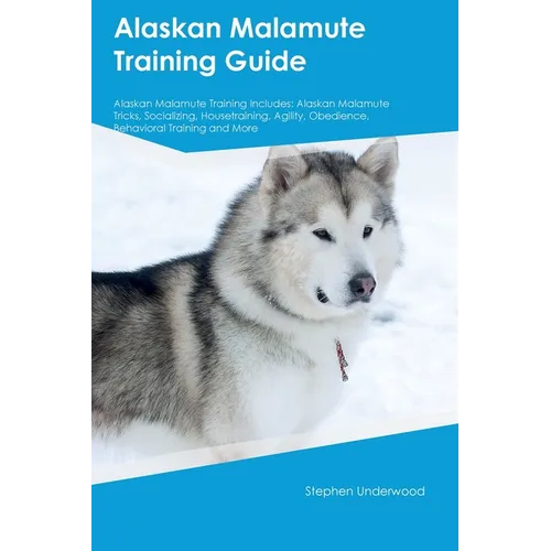 Alaskan Malamute Training Guide Alaskan Malamute Training Includes: Alaskan Malamute Tricks, Socializing, Housetraining, Agility, Obedience, Behaviora - Paperback