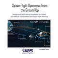 Space Flight Dynamics from the Ground Up: Background and Practical Knowledge for Orbital and Attitude Computations and Space Flight Planning - Hardcover