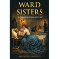 Ward Sisters: They Saved the Wounded, Defied the Men Who Told Them No, and Changed the Civil War