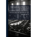 The Law and Practice of Summary Convictions On Penal Statutes by Justices of the Peace: Including The Proceedings Preliminary and Subsequent to Convic