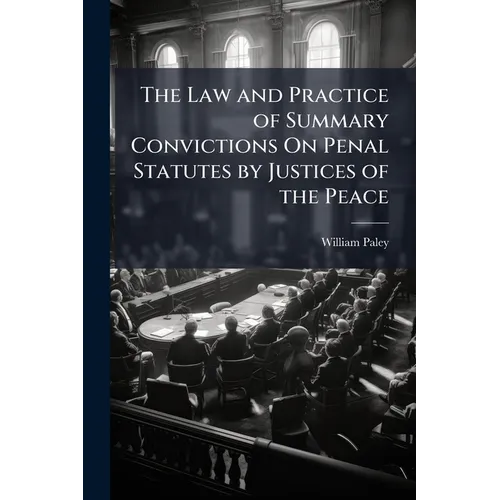 The Law and Practice of Summary Convictions On Penal Statutes by Justices of the Peace: Including The Proceedings Preliminary and Subsequent to Convic