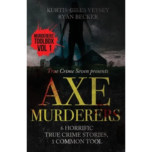 Axe Murderers: 6 Horrific True Crime Stories, 1 Common Tool - Paperback