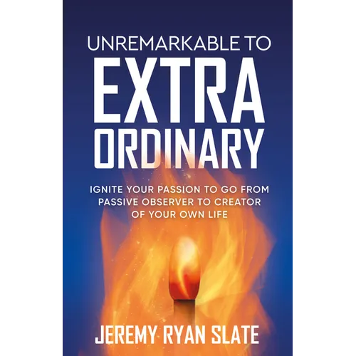 Unremarkable to Extraordinary: Ignite Your Passion to Go from Passive Observer to Creator of Your Own Life - Paperback
