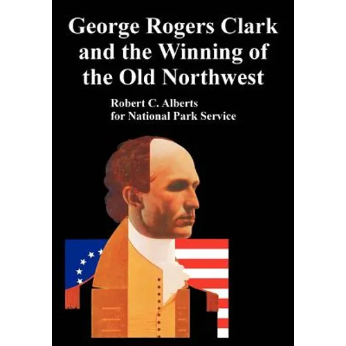 George Rogers Clark and the Winning of the Old Northwest