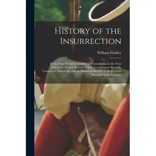 History of the Insurrection: In the Four Western Counties of Pennsylvania in the Year Mdccxciv; With a Recital of the Circumstances Specially Conne