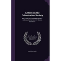 Letters on the Colonization Society: With a View of its Probable Results ... Addressed to the Hon. C.F. Mercer, M.H.R.U.S.