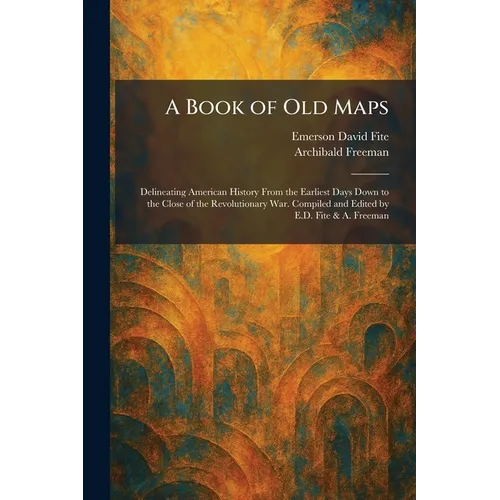 A Book of Old Maps: Delineating American History From the Earliest Days Down to the Close of the Revolutionary War. Compiled and Edited by E.D. Fite &