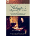 Wellington's Despatches & Letters: A Selection from The Peninsular War & Waterloo Campaign, 1808-1815