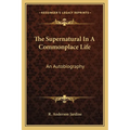 The Supernatural In A Commonplace Life: An Autobiography